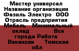 Мастер-универсал › Название организации ­ Фазиль Электро, ООО › Отрасль предприятия ­ Мебель › Минимальный оклад ­ 30 000 - Все города Работа » Вакансии   . Томская обл.